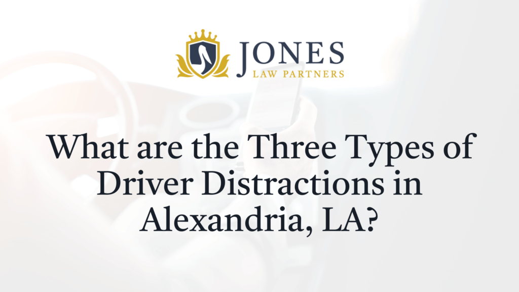 What are the Three Types of Driver Distractions in Alexandria, LA - Jones Law Partners - alexandria louisiana