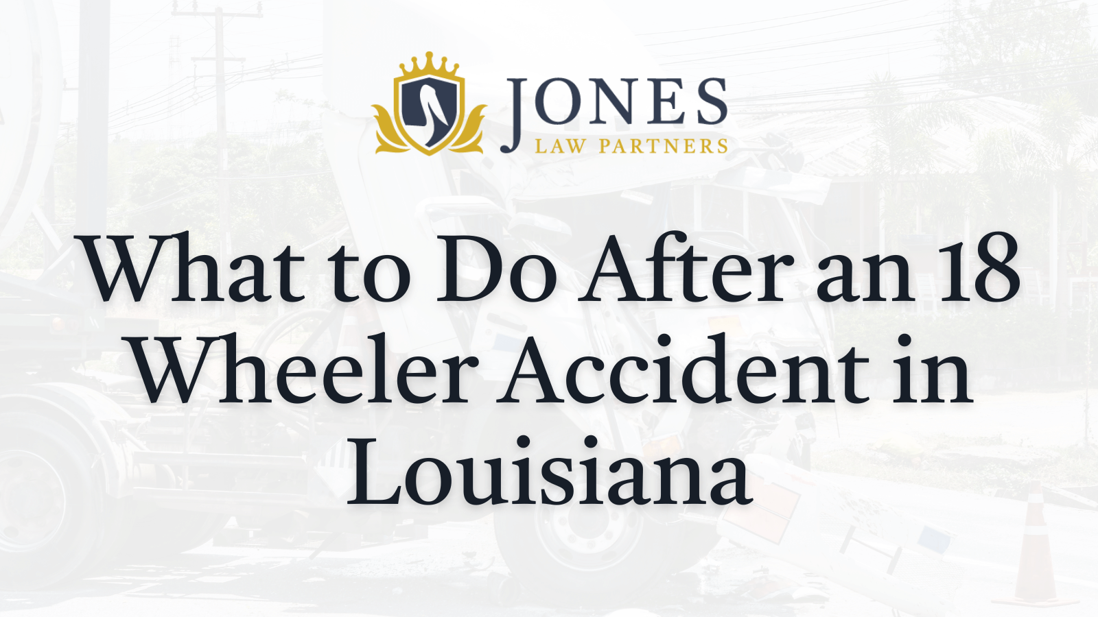 What to Do After an 18 Wheeler Accident in Louisiana - Jones Law Partners - alexandria louisiana