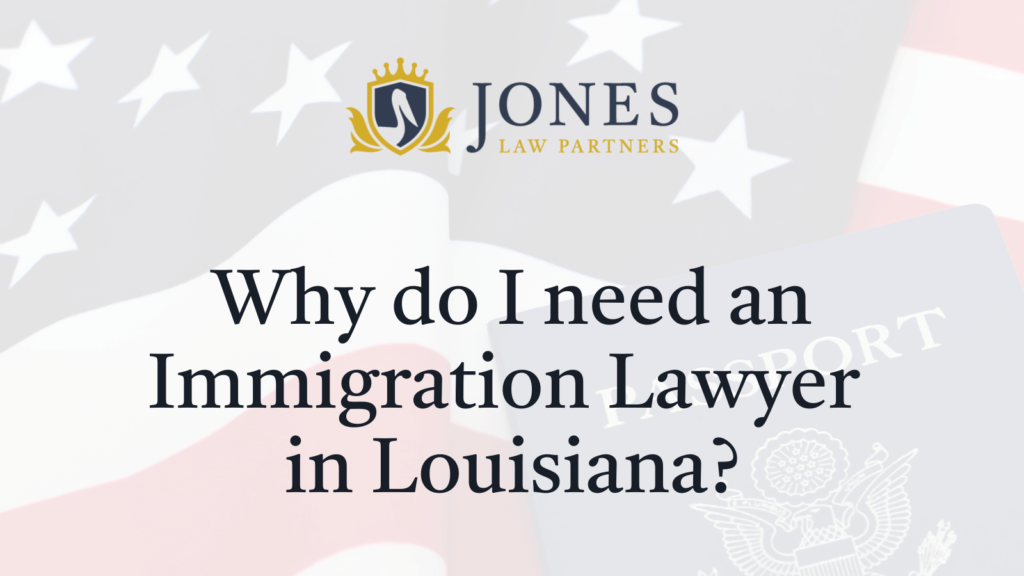 Why do I need an Immigration Lawyer in Louisiana - Jones Law Partners