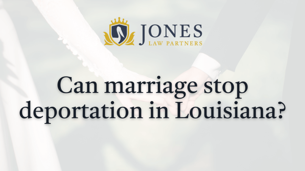 Can marriage stop deportation in Louisiana - Jones Law Partners - Alexandria louisiana