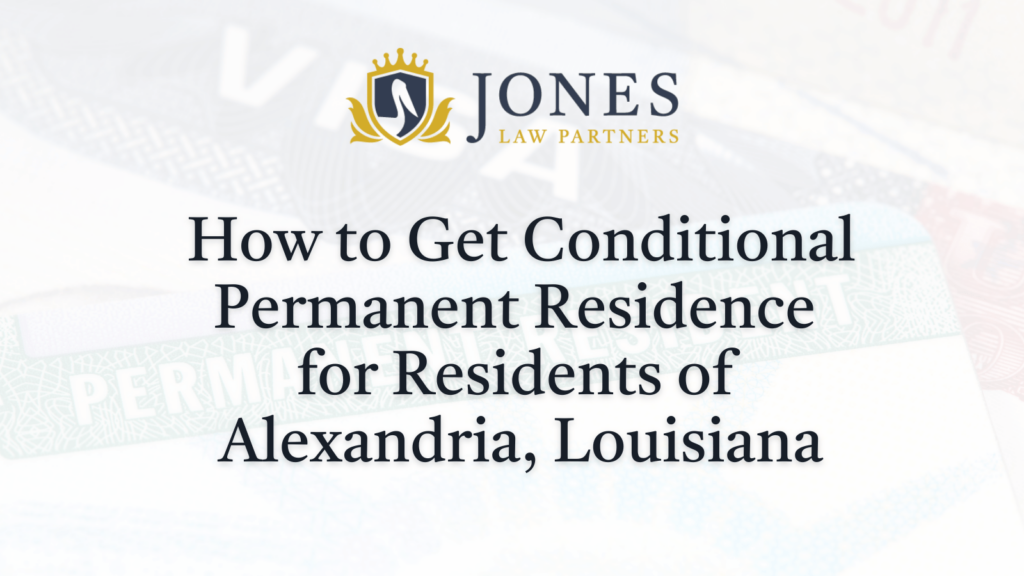How to Get Conditional Permanent Residence in Louisiana - Jones Law Partners - alexandria louisiana