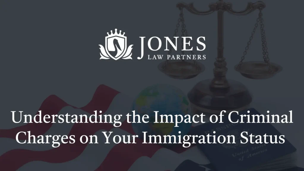 Understanding the Impact of Criminal Charges on Your Immigration Status - Jones Law Partners